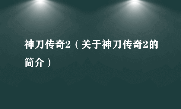 神刀传奇2（关于神刀传奇2的简介）