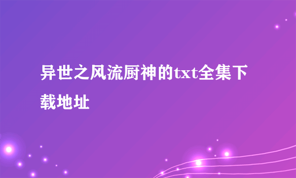 异世之风流厨神的txt全集下载地址