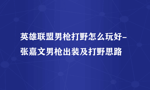 英雄联盟男枪打野怎么玩好-张嘉文男枪出装及打野思路