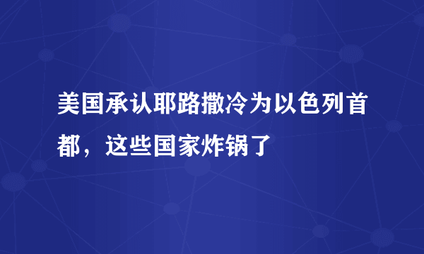 美国承认耶路撒冷为以色列首都，这些国家炸锅了