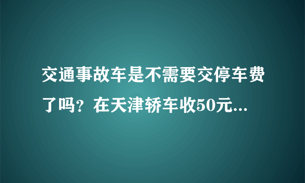 交通事故车是不需要交停车费了吗？在天津轿车收50元一天，这个钱不交可以吗？合理吗？交了以后应该到什？