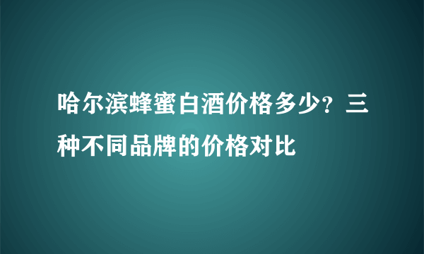 哈尔滨蜂蜜白酒价格多少？三种不同品牌的价格对比