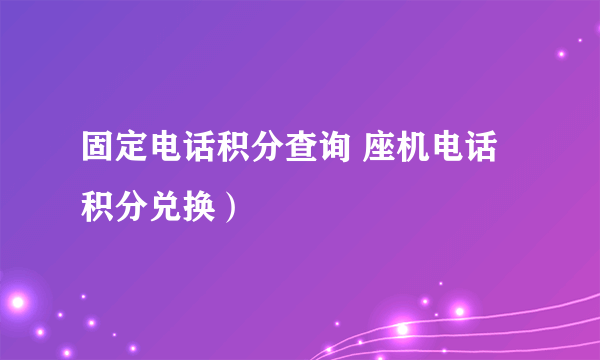 固定电话积分查询 座机电话积分兑换）