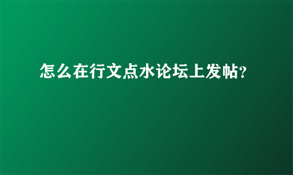 怎么在行文点水论坛上发帖？