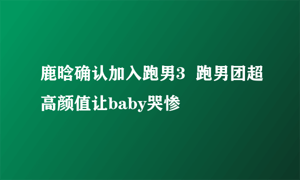 鹿晗确认加入跑男3  跑男团超高颜值让baby哭惨