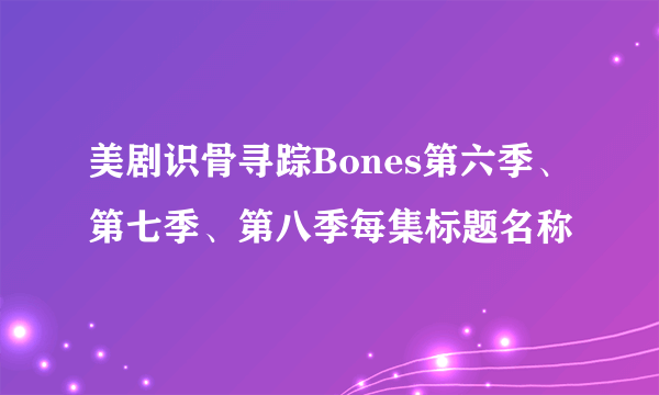 美剧识骨寻踪Bones第六季、第七季、第八季每集标题名称