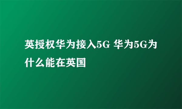 英授权华为接入5G 华为5G为什么能在英国