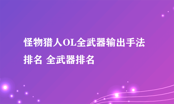 怪物猎人OL全武器输出手法排名 全武器排名