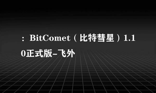 ：BitComet（比特彗星）1.10正式版-飞外