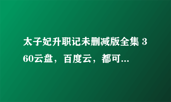 太子妃升职记未删减版全集 360云盘，百度云，都可以，要未删减！未删减！