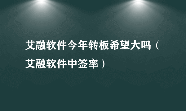 艾融软件今年转板希望大吗（艾融软件中签率）