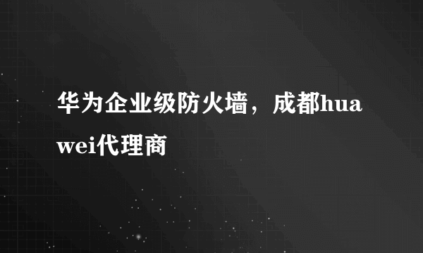 华为企业级防火墙，成都huawei代理商