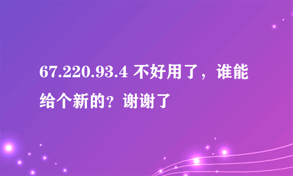 67.220.93.4 不好用了，谁能给个新的？谢谢了