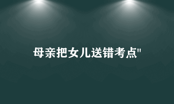 母亲把女儿送错考点