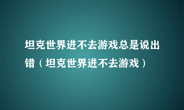 坦克世界进不去游戏总是说出错（坦克世界进不去游戏）