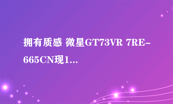 拥有质感 微星GT73VR 7RE-665CN现18999