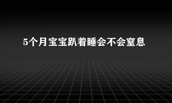 5个月宝宝趴着睡会不会窒息