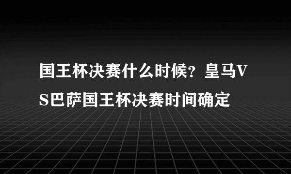 国王杯决赛什么时候？皇马VS巴萨国王杯决赛时间确定