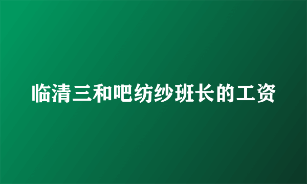 临清三和吧纺纱班长的工资