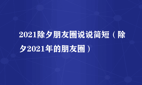 2021除夕朋友圈说说简短（除夕2021年的朋友圈）