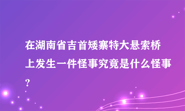 在湖南省吉首矮寨特大悬索桥上发生一件怪事究竟是什么怪事？