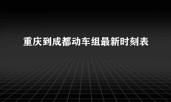 重庆到成都动车组最新时刻表