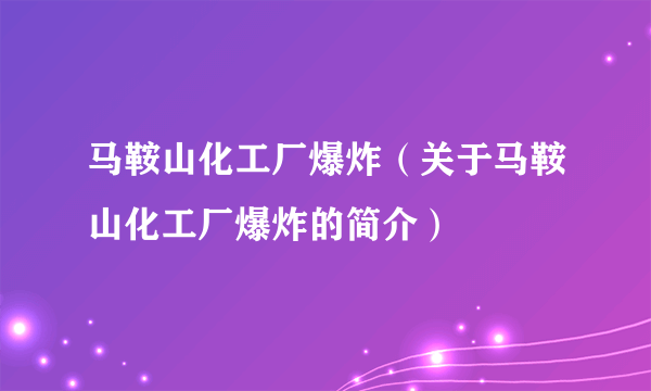 马鞍山化工厂爆炸（关于马鞍山化工厂爆炸的简介）