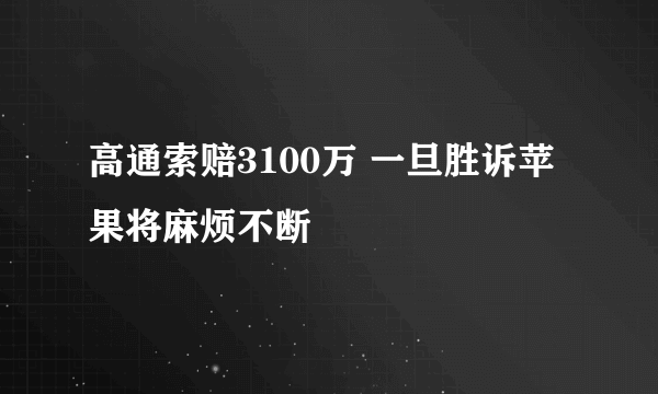 高通索赔3100万 一旦胜诉苹果将麻烦不断