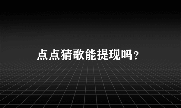 点点猜歌能提现吗？