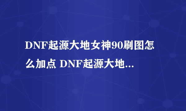 DNF起源大地女神90刷图怎么加点 DNF起源大地女神90刷图加点最新方案解析