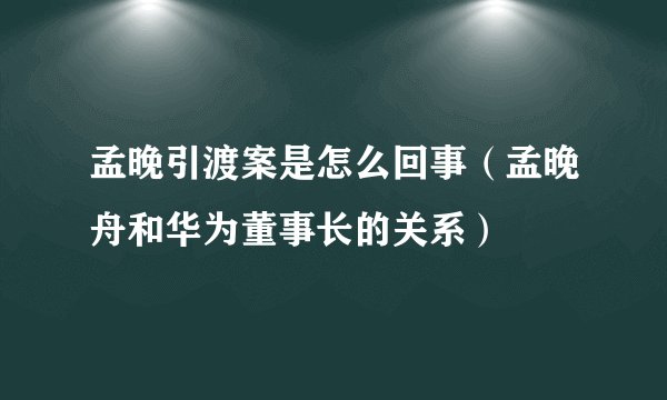 孟晚引渡案是怎么回事（孟晚舟和华为董事长的关系）