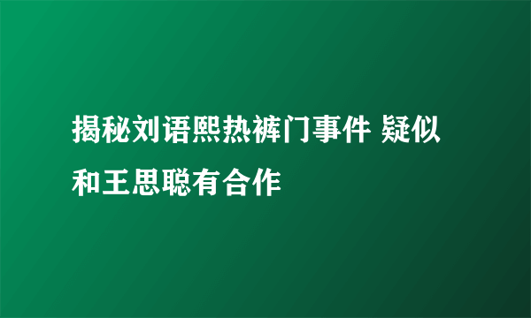 揭秘刘语熙热裤门事件 疑似和王思聪有合作