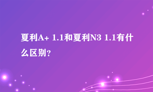 夏利A+ 1.1和夏利N3 1.1有什么区别？