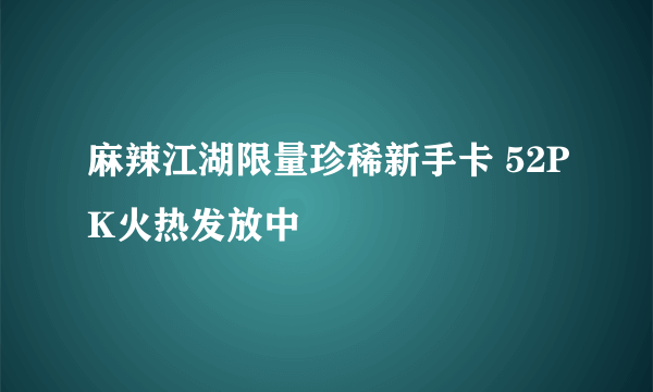 麻辣江湖限量珍稀新手卡 52PK火热发放中