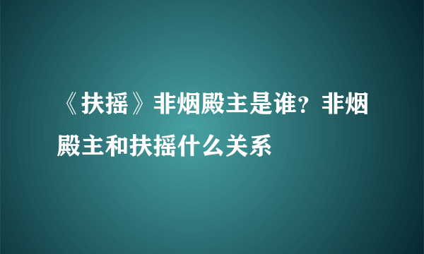 《扶摇》非烟殿主是谁？非烟殿主和扶摇什么关系