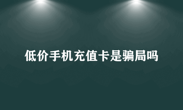 低价手机充值卡是骗局吗