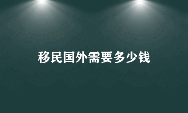 移民国外需要多少钱