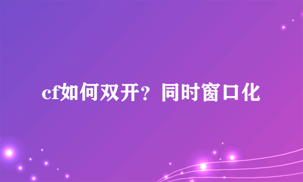 cf如何双开？同时窗口化