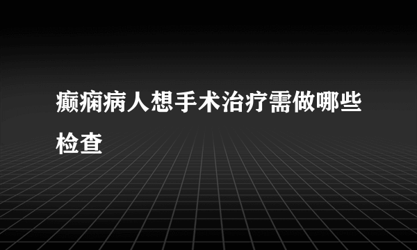 癫痫病人想手术治疗需做哪些检查 