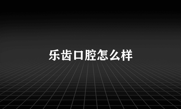 乐齿口腔怎么样