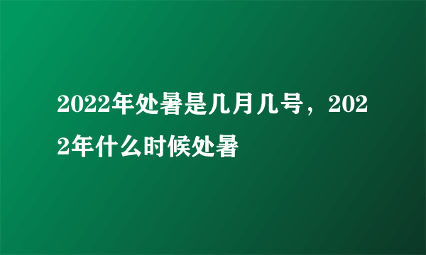 2022年处暑是几月几号，2022年什么时候处暑