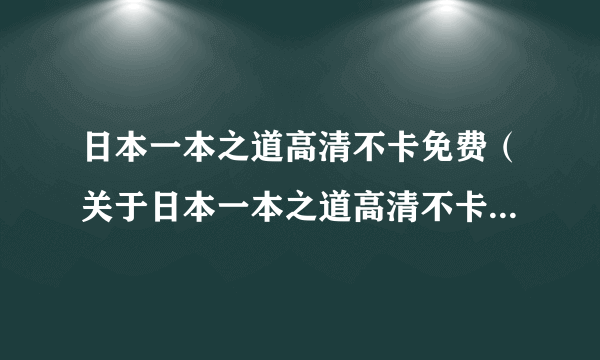 日本一本之道高清不卡免费（关于日本一本之道高清不卡免费的简介）