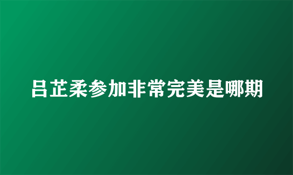 吕芷柔参加非常完美是哪期