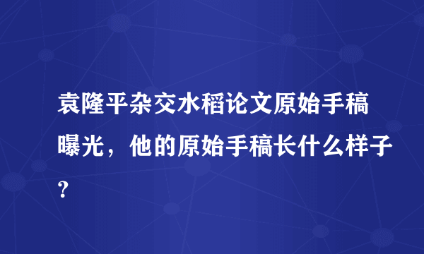 袁隆平杂交水稻论文原始手稿曝光，他的原始手稿长什么样子？