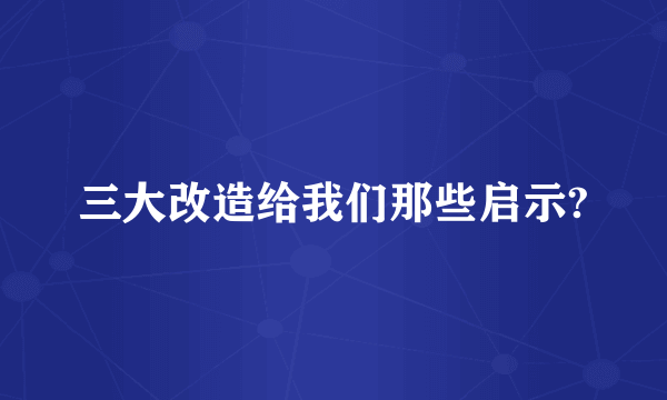 三大改造给我们那些启示?