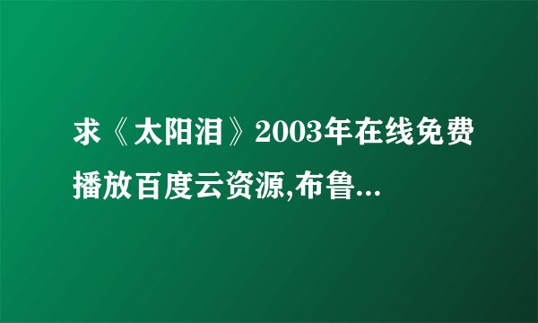 求《太阳泪》2003年在线免费播放百度云资源,布鲁斯·威利斯主演的