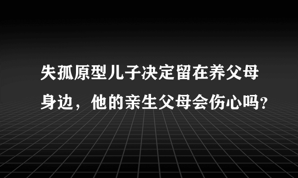 失孤原型儿子决定留在养父母身边，他的亲生父母会伤心吗？