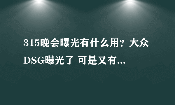 315晚会曝光有什么用？大众DSG曝光了 可是又有什么用呢？