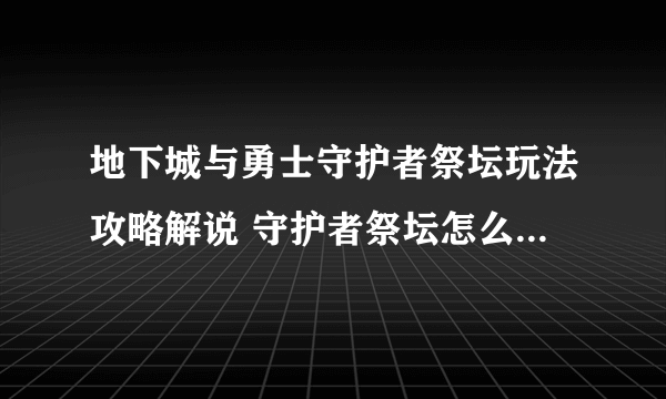 地下城与勇士守护者祭坛玩法攻略解说 守护者祭坛怎么玩(图文)