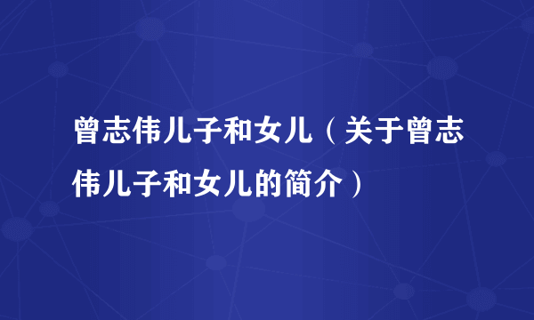 曾志伟儿子和女儿（关于曾志伟儿子和女儿的简介）